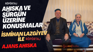 AHISKA ve SÜRGÜN ÜZERİNE KONUŞMALAR; İSMİHAN LAZGİYEV İLE RÖPÖRTAJ